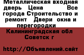 Металлическая входная дверь › Цена ­ 8 000 - Все города Строительство и ремонт » Двери, окна и перегородки   . Калининградская обл.,Советск г.